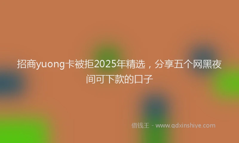 招商yuong卡被拒2025年精选，分享五个网黑夜间可下款的口子