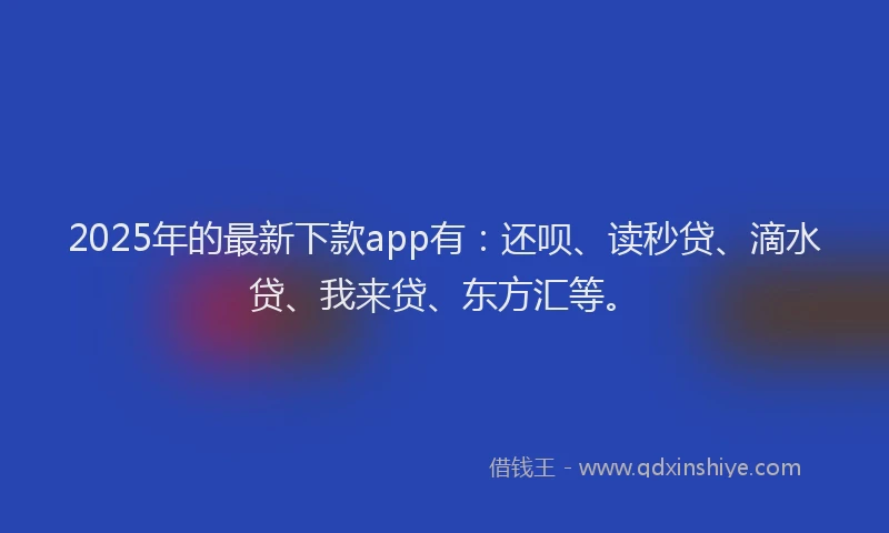 2025年的最新下款app有：还呗、读秒贷、滴水贷、我来贷、东方汇等。