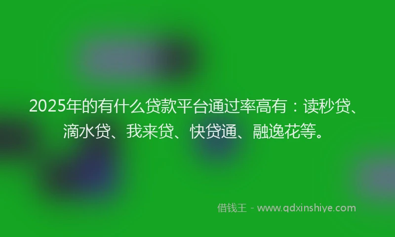 2025年的有什么贷款平台通过率高有：读秒贷、滴水贷、我来贷、快贷通、融逸花等。