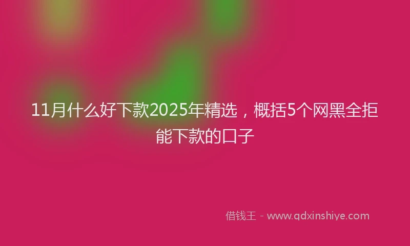 11月什么好下款2025年精选，概括5个网黑全拒能下款的口子