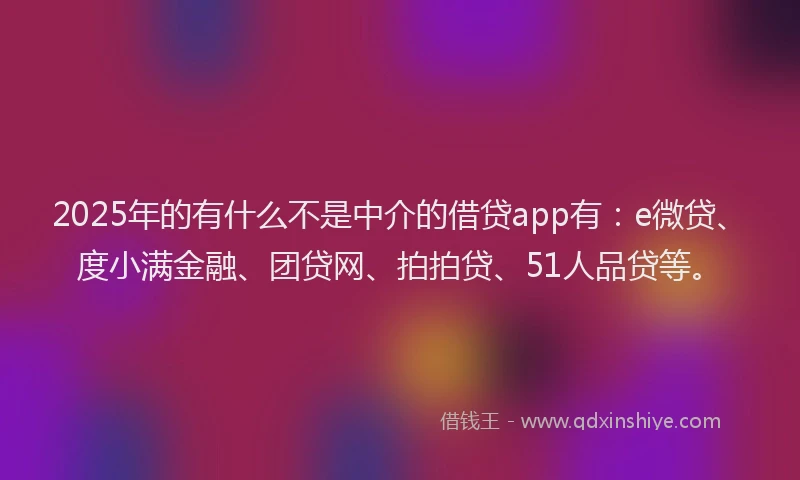 2025年的有什么不是中介的借贷app有：e微贷、度小满金融、团贷网、拍拍贷、51人品贷等。