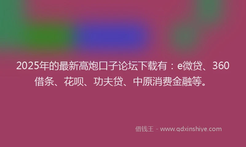 2025年的最新高炮口子论坛下载有：e微贷、360借条、花呗、功夫贷、中原消费金融等。