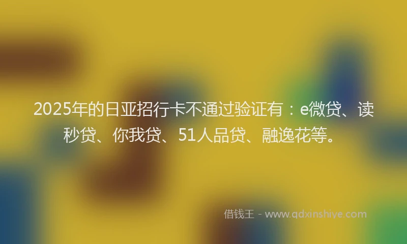 2025年的日亚招行卡不通过验证有：e微贷、读秒贷、你我贷、51人品贷、融逸花等。
