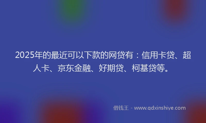 2025年的最近可以下款的网贷有：信用卡贷、超人卡、京东金融、好期贷、柯基贷等。