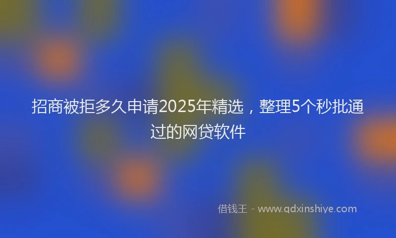 招商被拒多久申请2025年精选，整理5个秒批通过的网贷软件