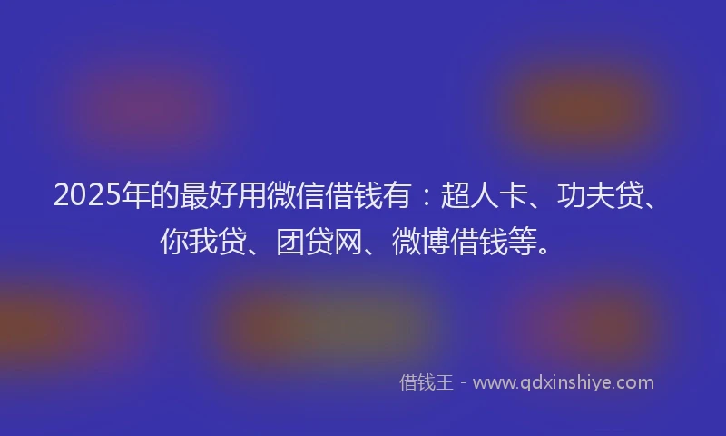 2025年的最好用微信借钱有：超人卡、功夫贷、你我贷、团贷网、微博借钱等。