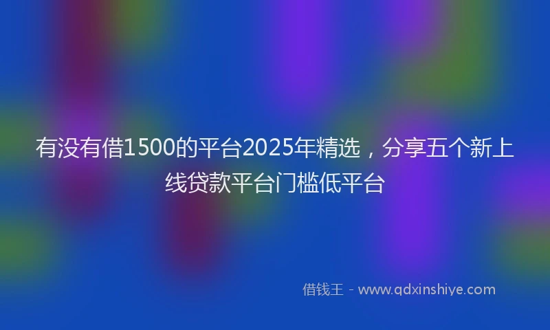 有没有借1500的平台2025年精选，分享五个新上线贷款平台门槛低平台