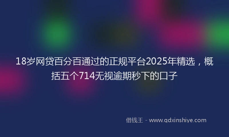 18岁网贷百分百通过的正规平台2025年精选，概括五个714无视逾期秒下的口子