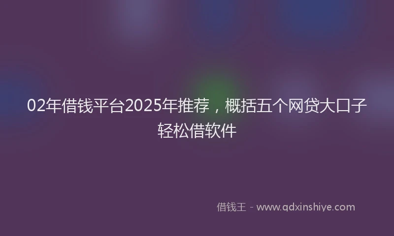 02年借钱平台2025年推荐，概括五个网贷大口子轻松借软件