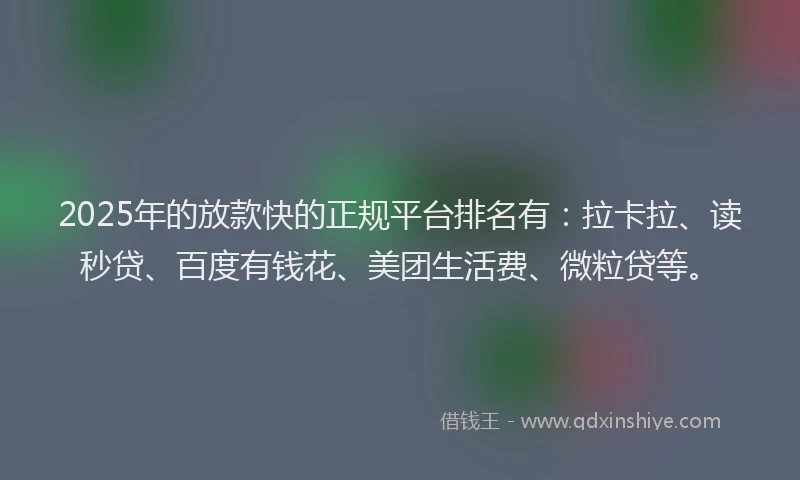 2025年的放款快的正规平台排名有：拉卡拉、读秒贷、百度有钱花、美团生活费、微粒贷等。