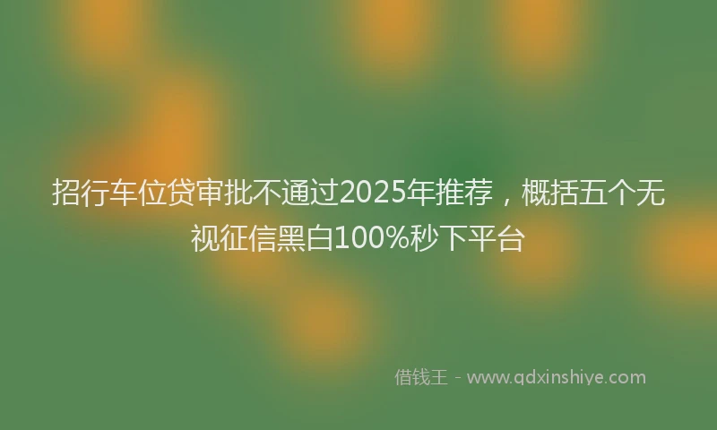 招行车位贷审批不通过2025年推荐，概括五个无视征信黑白100%秒下平台