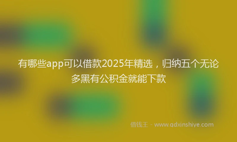 有哪些app可以借款2025年精选，归纳五个无论多黑有公积金就能下款