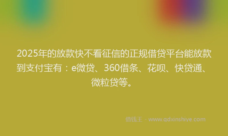 2025年的放款快不看征信的正规借贷平台能放款到支付宝有：e微贷、360借条、花呗、快贷通、微粒贷等。