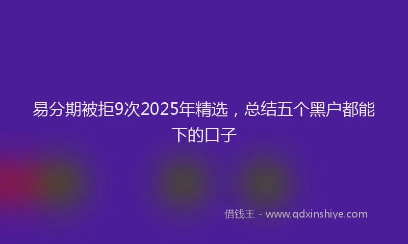 易分期被拒9次2025年精选，总结五个黑户都能下的口子
