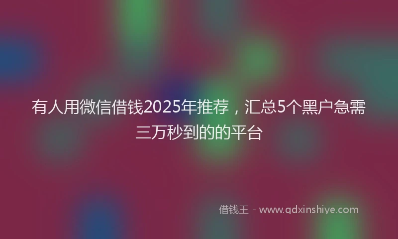 有人用微信借钱2025年推荐，汇总5个黑户急需三万秒到的的平台