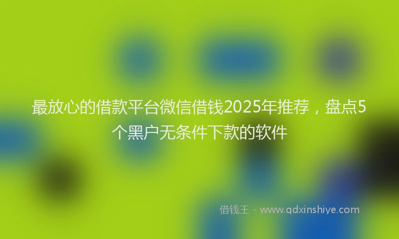 最放心的借款平台微信借钱2025年推荐，盘点5个黑户无条件下款的软件