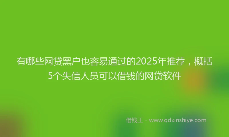 有哪些网贷黑户也容易通过的2025年推荐，概括5个失信人员可以借钱的网贷软件