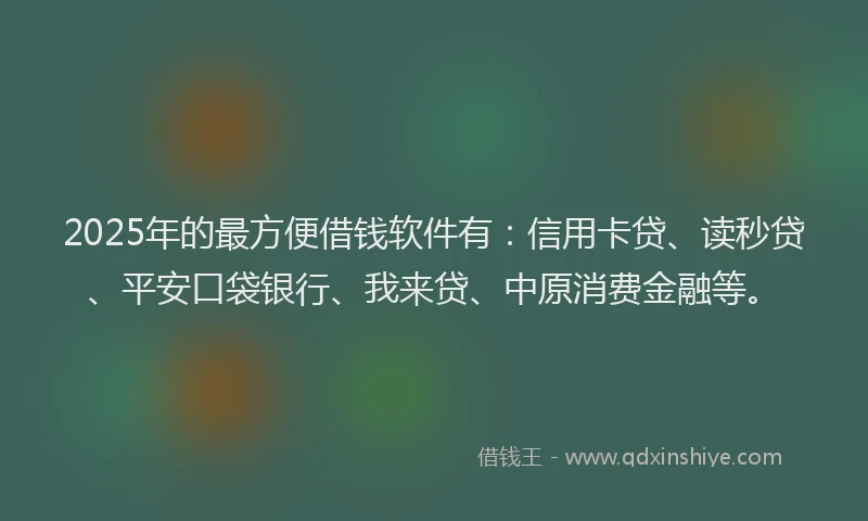 2025年的最方便借钱软件有：信用卡贷、读秒贷、平安口袋银行、我来贷、中原消费金融等。