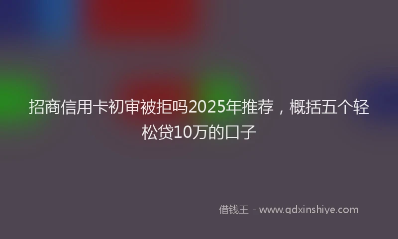 招商信用卡初审被拒吗2025年推荐，概括五个轻松贷10万的口子