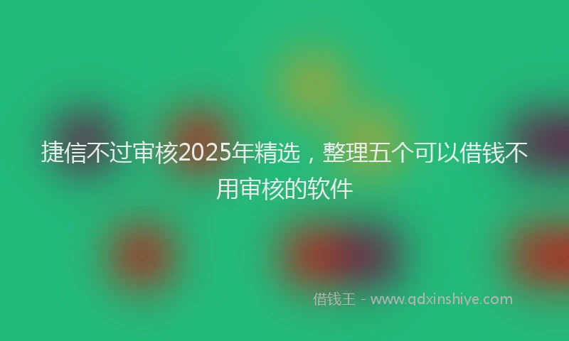 捷信不过审核2025年精选，整理五个可以借钱不用审核的软件