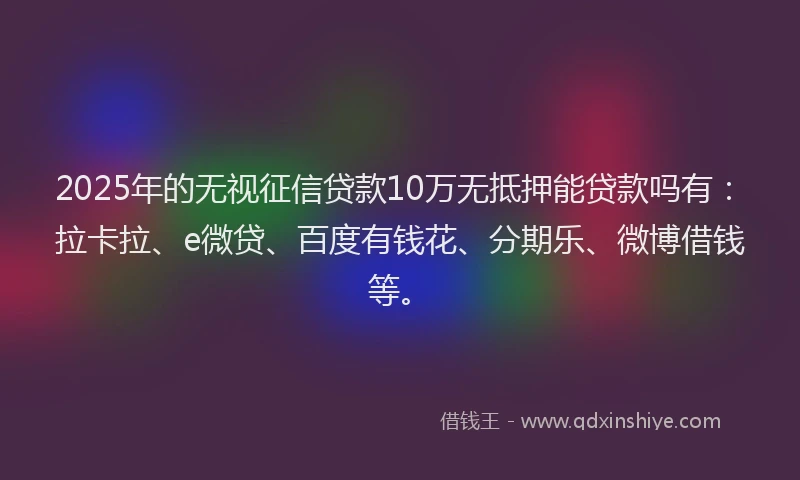 2025年的无视征信贷款10万无抵押能贷款吗有：拉卡拉、e微贷、百度有钱花、分期乐、微博借钱等。