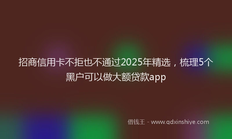 招商信用卡不拒也不通过2025年精选，梳理5个黑户可以做大额贷款app