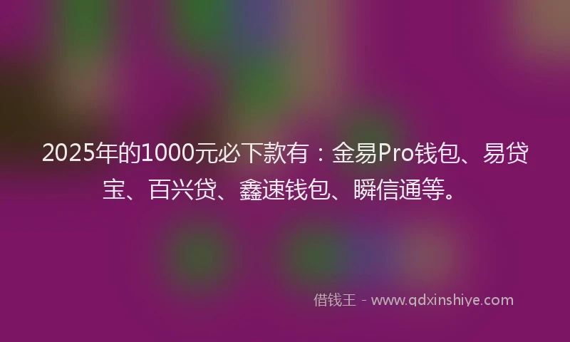 2025年的1000元必下款有：金易Pro钱包、易贷宝、百兴贷、鑫速钱包、瞬信通等。