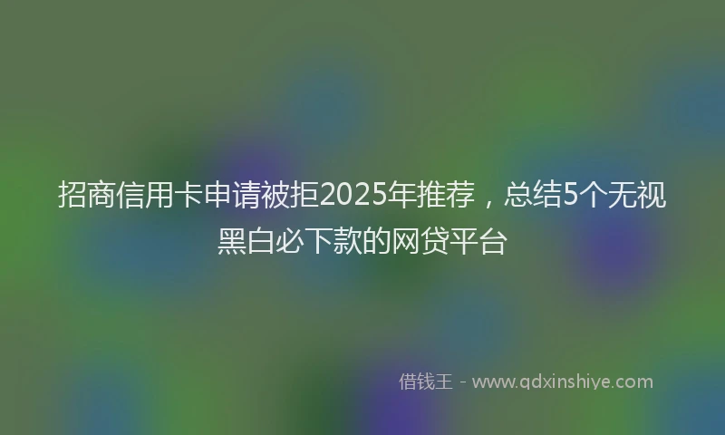 招商信用卡申请被拒2025年推荐，总结5个无视黑白必下款的网贷平台