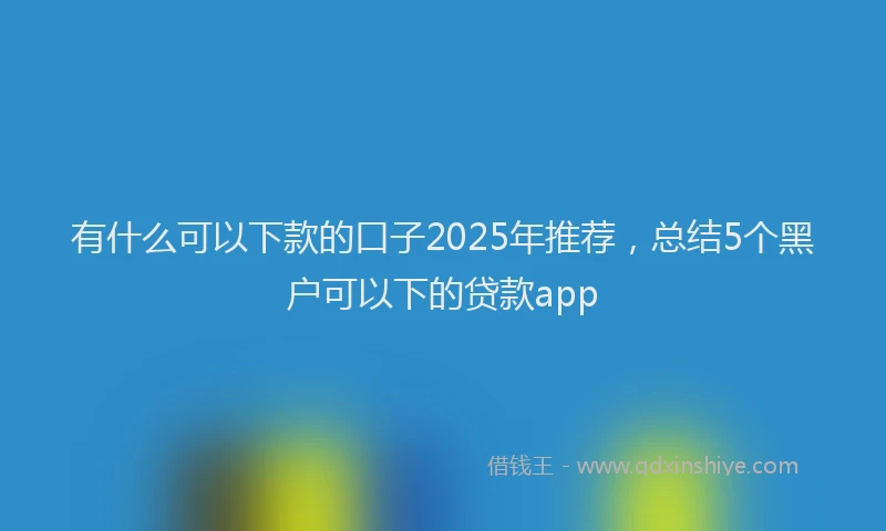 有什么可以下款的口子2025年推荐，总结5个黑户可以下的贷款app