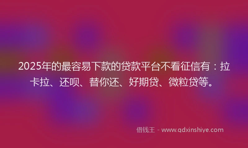 2025年的最容易下款的贷款平台不看征信有：拉卡拉、还呗、替你还、好期贷、微粒贷等。