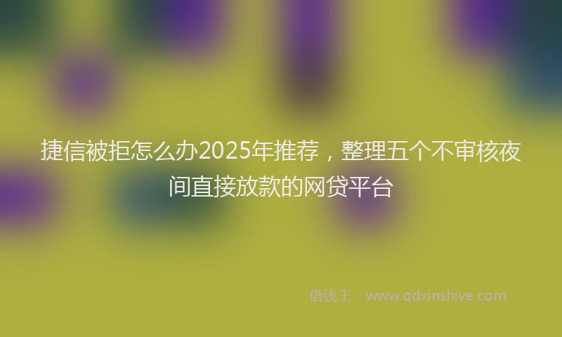 捷信被拒怎么办2025年推荐，整理五个不审核夜间直接放款的网贷平台
