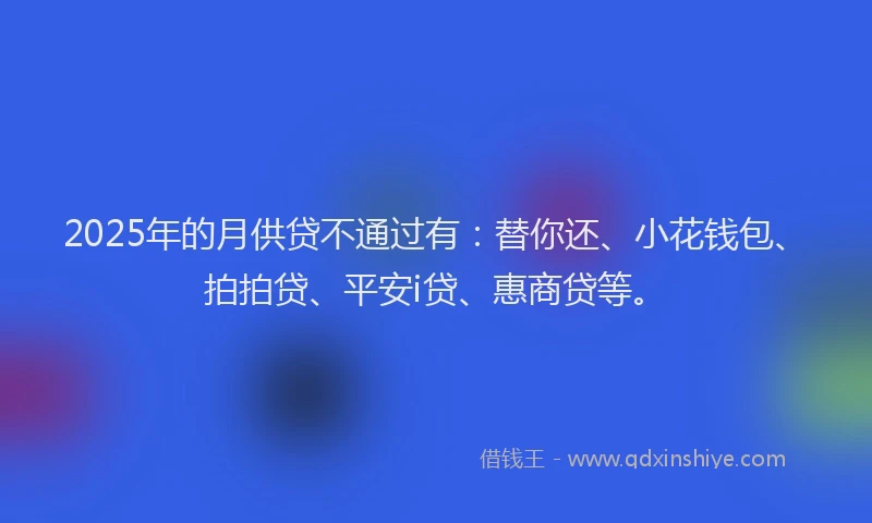 2025年的月供贷不通过有：替你还、小花钱包、拍拍贷、平安i贷、惠商贷等。