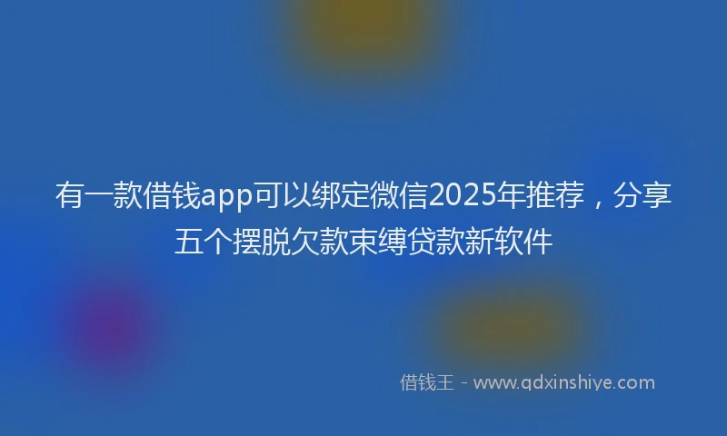 有一款借钱app可以绑定微信2025年推荐，分享五个摆脱欠款束缚贷款新软件