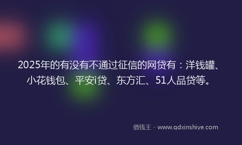 2025年的有没有不通过征信的网贷有：洋钱罐、小花钱包、平安i贷、东方汇、51人品贷等。