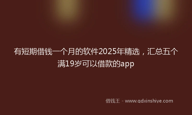 有短期借钱一个月的软件2025年精选，汇总五个满19岁可以借款的app