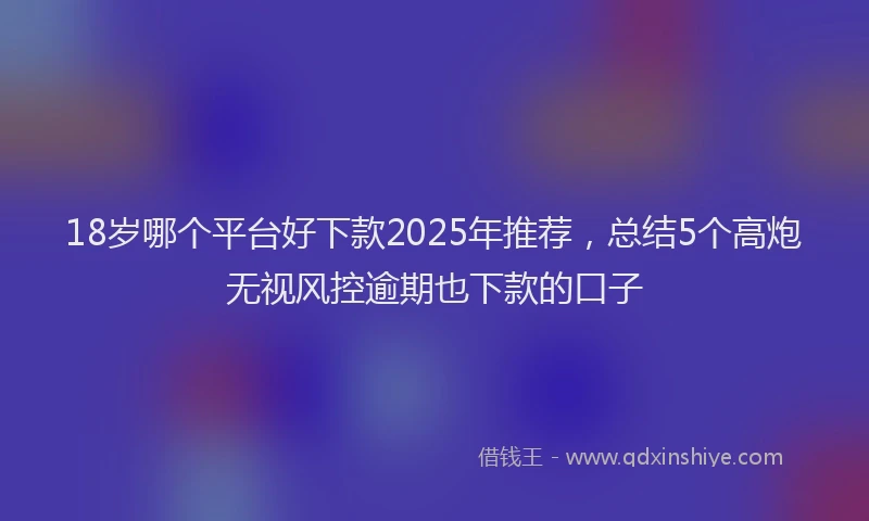 18岁哪个平台好下款2025年推荐，总结5个高炮无视风控逾期也下款的口子