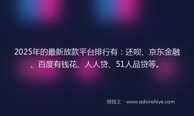 2025年的最新放款平台排行有：还呗、京东金融、百度有钱花、人人贷、51人品贷等。