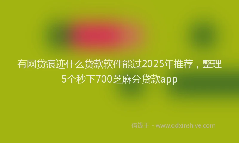 有网贷痕迹什么贷款软件能过2025年推荐，整理5个秒下700芝麻分贷款app