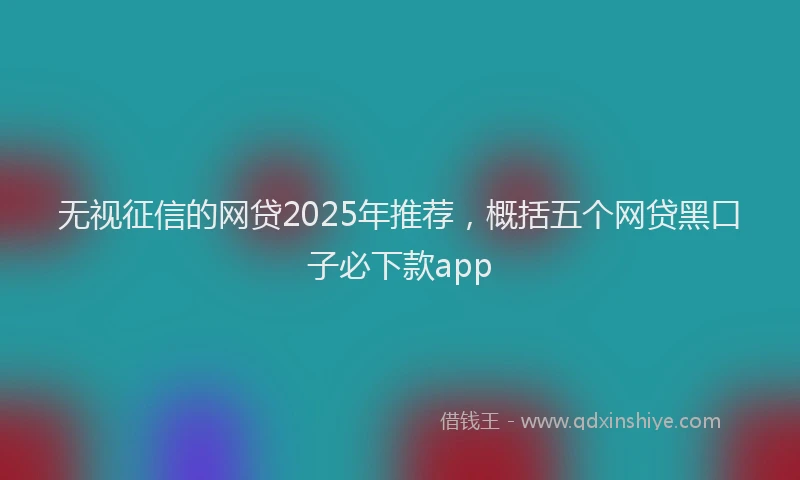 无视征信的网贷2025年推荐，概括五个网贷黑口子必下款app