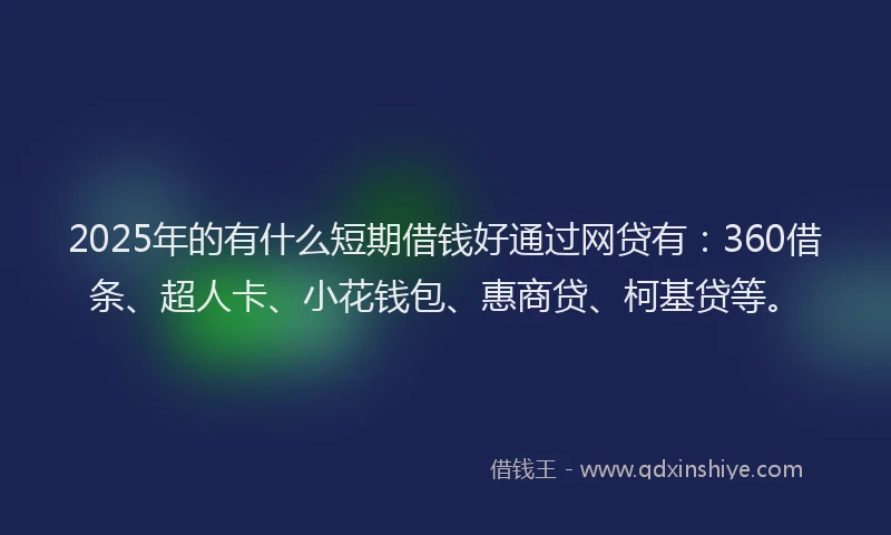 2025年的有什么短期借钱好通过网贷有：360借条、超人卡、小花钱包、惠商贷、柯基贷等。