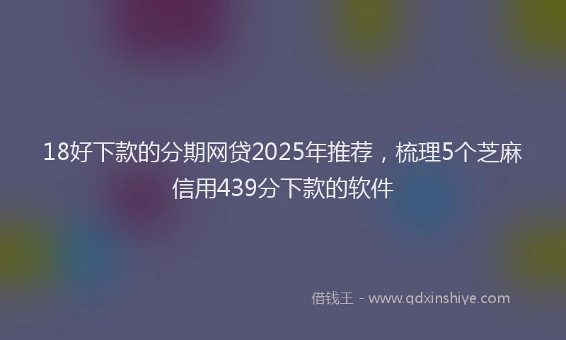 18好下款的分期网贷2025年推荐，梳理5个芝麻信用439分下款的软件