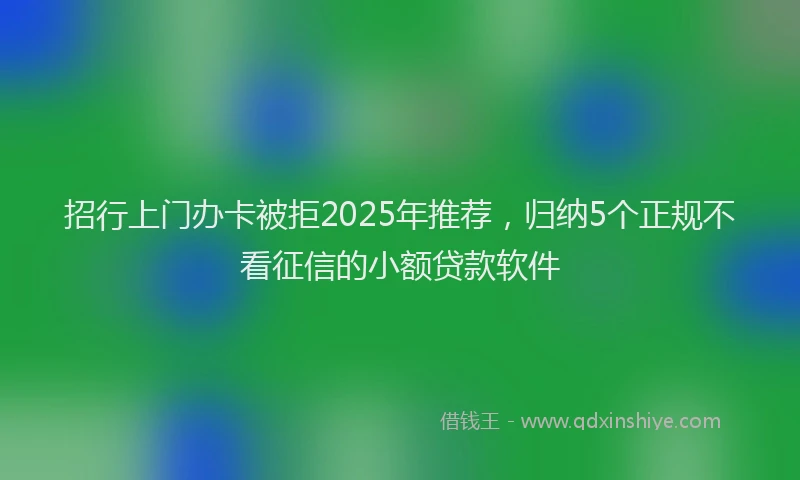 招行上门办卡被拒2025年推荐，归纳5个正规不看征信的小额贷款软件