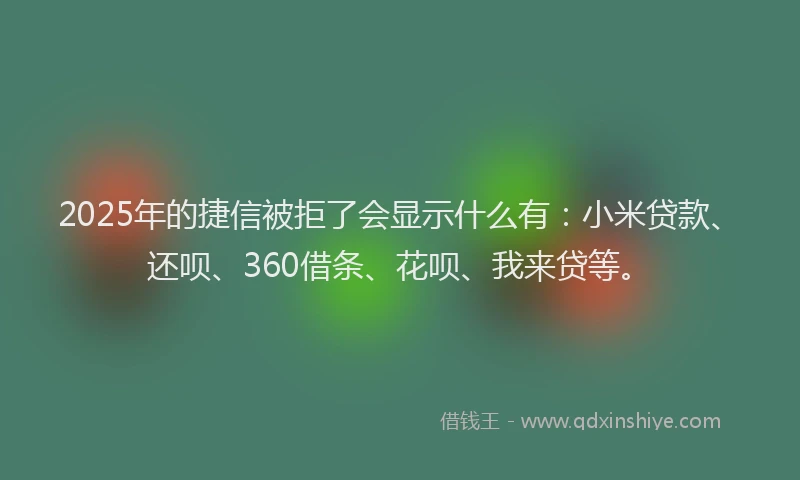 2025年的捷信被拒了会显示什么有：小米贷款、还呗、360借条、花呗、我来贷等。
