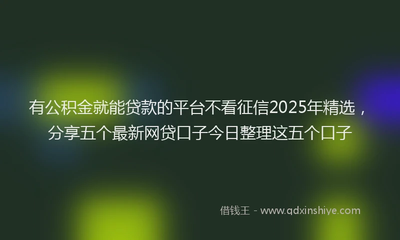 有公积金就能贷款的平台不看征信2025年精选，分享五个最新网贷口子今日整理这五个口子
