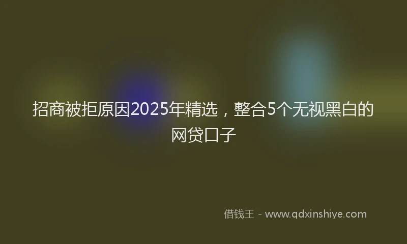 招商被拒原因2025年精选，整合5个无视黑白的网贷口子