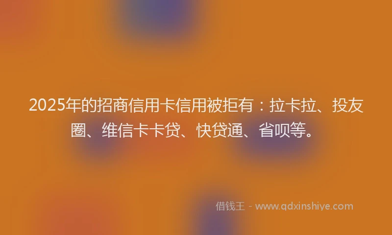 2025年的招商信用卡信用被拒有：拉卡拉、投友圈、维信卡卡贷、快贷通、省呗等。