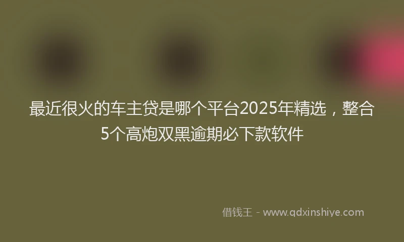 最近很火的车主贷是哪个平台2025年精选，整合5个高炮双黑逾期必下款软件