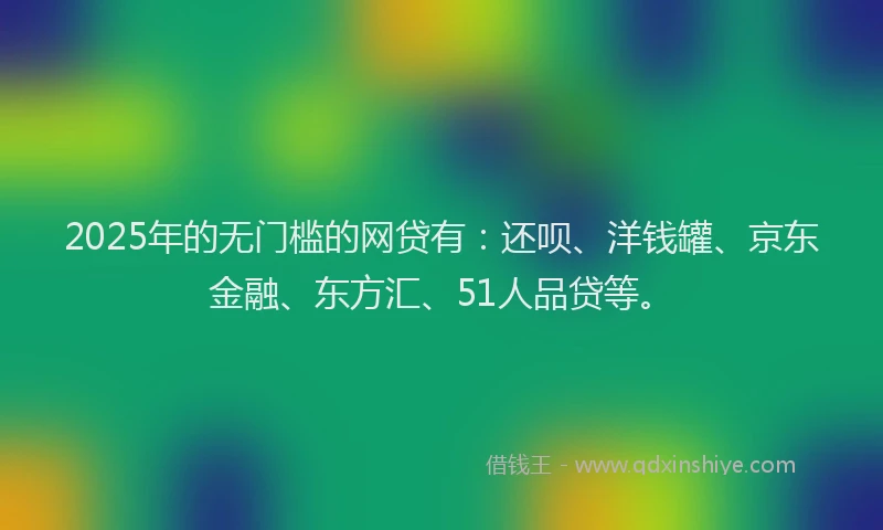 2025年的无门槛的网贷有：还呗、洋钱罐、京东金融、东方汇、51人品贷等。