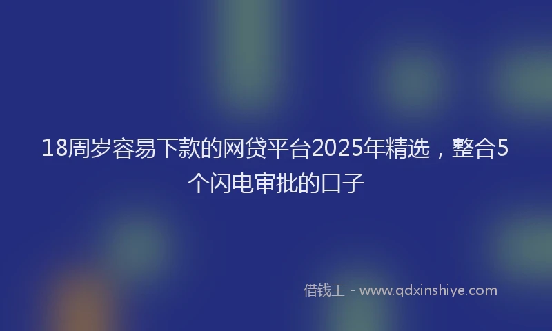 18周岁容易下款的网贷平台2025年精选，整合5个闪电审批的口子