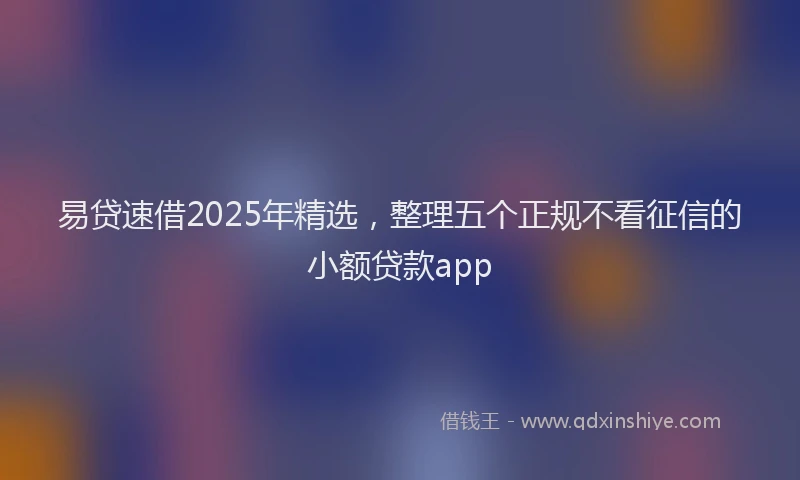 易贷速借2025年精选，整理五个正规不看征信的小额贷款app